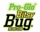 only available in BBJ316 3 16 oz. Premium silicone skirt gives more action than a soft plastic body Pro-Glo colors Bitsy Bug Mini Jig: BBJ116 1 16 oz. BBJ18 1 8 oz., BBJ316 3 16 oz., BBJ14 1 4 oz.