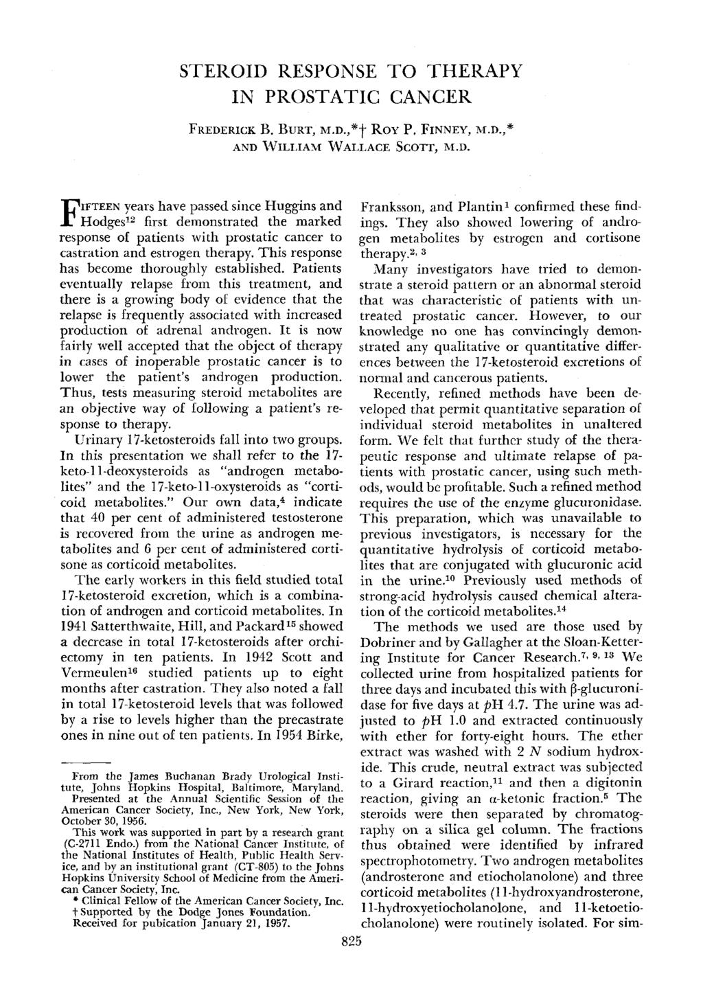 STEROID RESPONSE TO THERAPY IN PROSTATIC CANCER FKEDERICK B. BURT, hl.d.,"t ROY P. FINNEY, AND WILLIAM WALLACE SCOTT, M.D. M.D.," IFTEEN years have passed since Huggins and F Hodgeslz first demonstrated the marked response of patients with prostatic cancer to castration and estrogen therapy.
