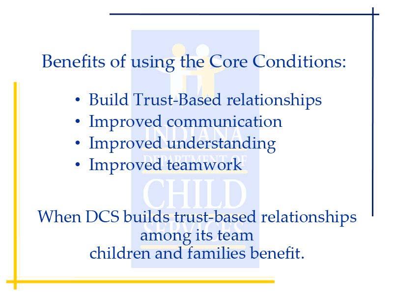 Slide 11 - Benefits of Core Conditions When you use the core conditions you will build relationships that are grounded in trust, communication will be improved between