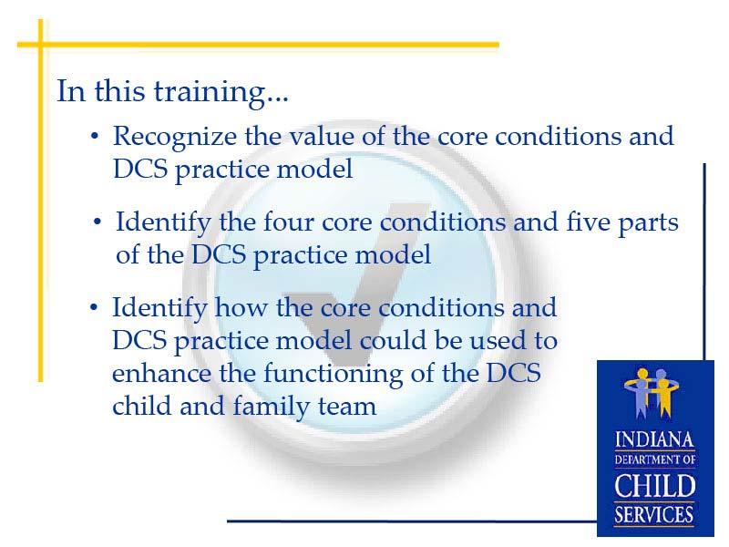 Slide 4 - Objectives The objectives for this training are that by the end of the CAT you will: Recognize the value of the core conditions for building trust-based relationships and the DCS practice