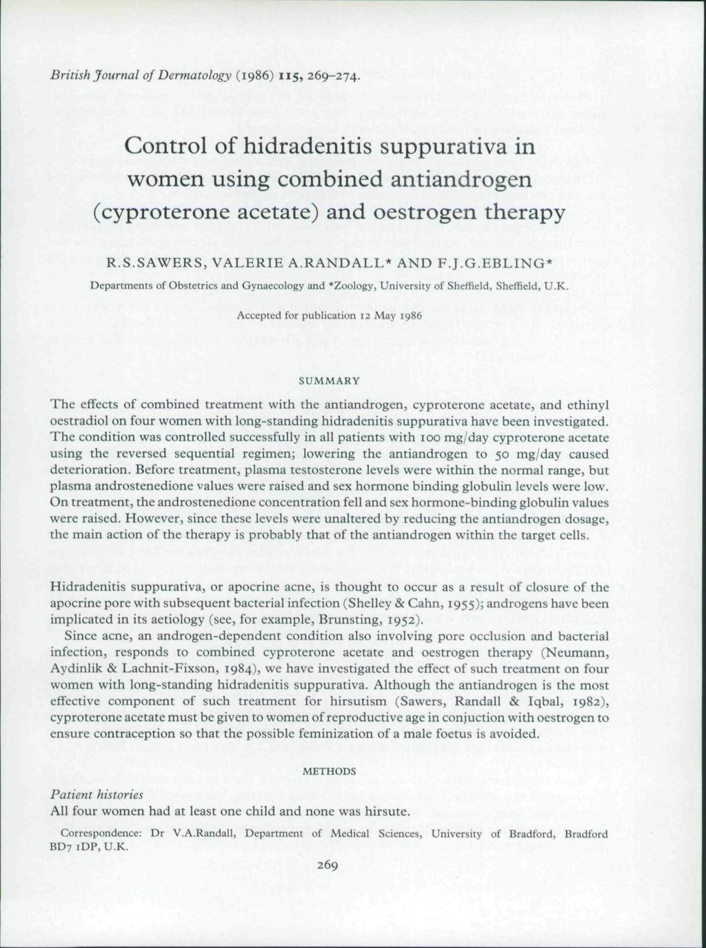 British Journal of Dermatology (1986) 115, 269-274. Control of hidradenitis suppurativa in women using combined antiandrogen (cyproterone acetate) and oestrogen therapy R.S.SAWERS, VALERIE A.