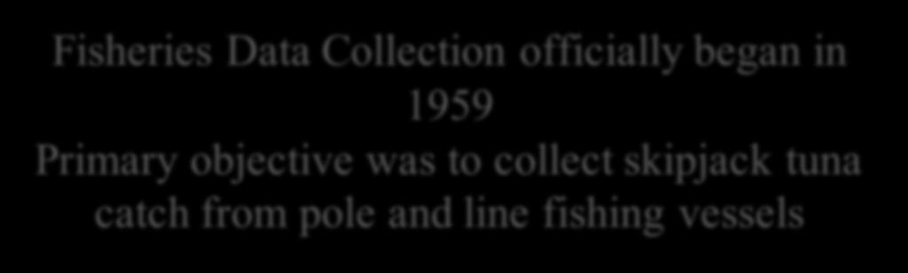 Fisheries Data Collection officially began in 1959 Primary objective was to collect skipjack tuna