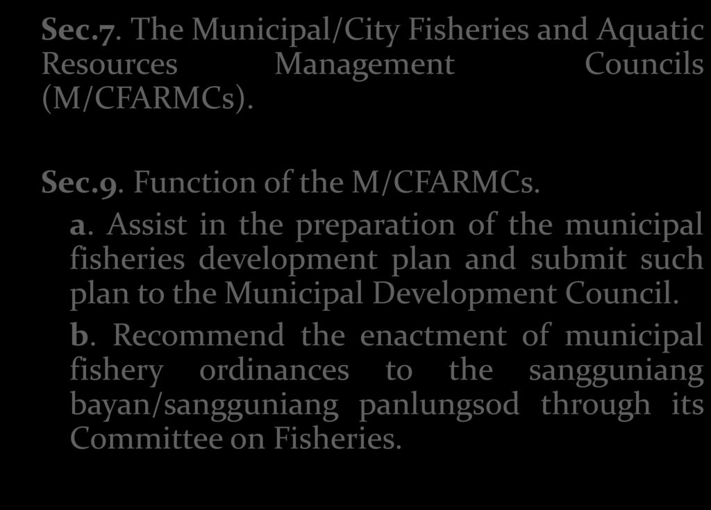 Sec.7. The Municipal/City Fisheries and Aquatic Resources Management Councils (M/CFARMCs). Sec.9. Function of the M/CFARMCs. a. Assist in the preparation of the municipal fisheries development plan and submit such plan to the Municipal Development Council.