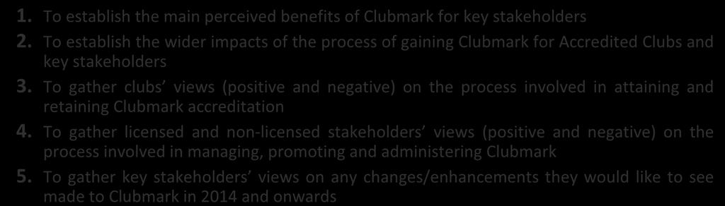 1. To establish the main perceived benefits of Clubmark for key stakeholders 2. To establish the wider impacts of the process of gaining Clubmark for Accredited Clubs and key stakeholders 3.