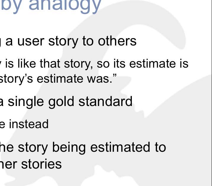 Estimate by analogy Comparing a user story to others This story is like that story, so its estimate is what that story s estimate was.