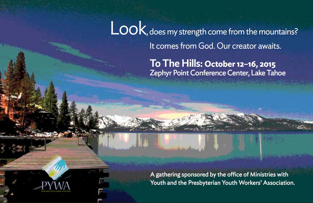 T the Hills 2015 An event fr PC(U.S.A.) Yuth Wrkers and Yuth Ministry Leaders Octber 12 16, 2015 Zephyr Pint Presbyterian Cnference Center Lake Tahe, Nevada An invitatin.