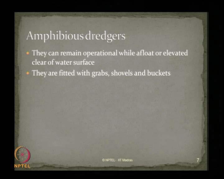 (Refer Slide Time: 04:09) You also have amphibious dredgers. They remain operational while afloat or elevated clear of water surface.