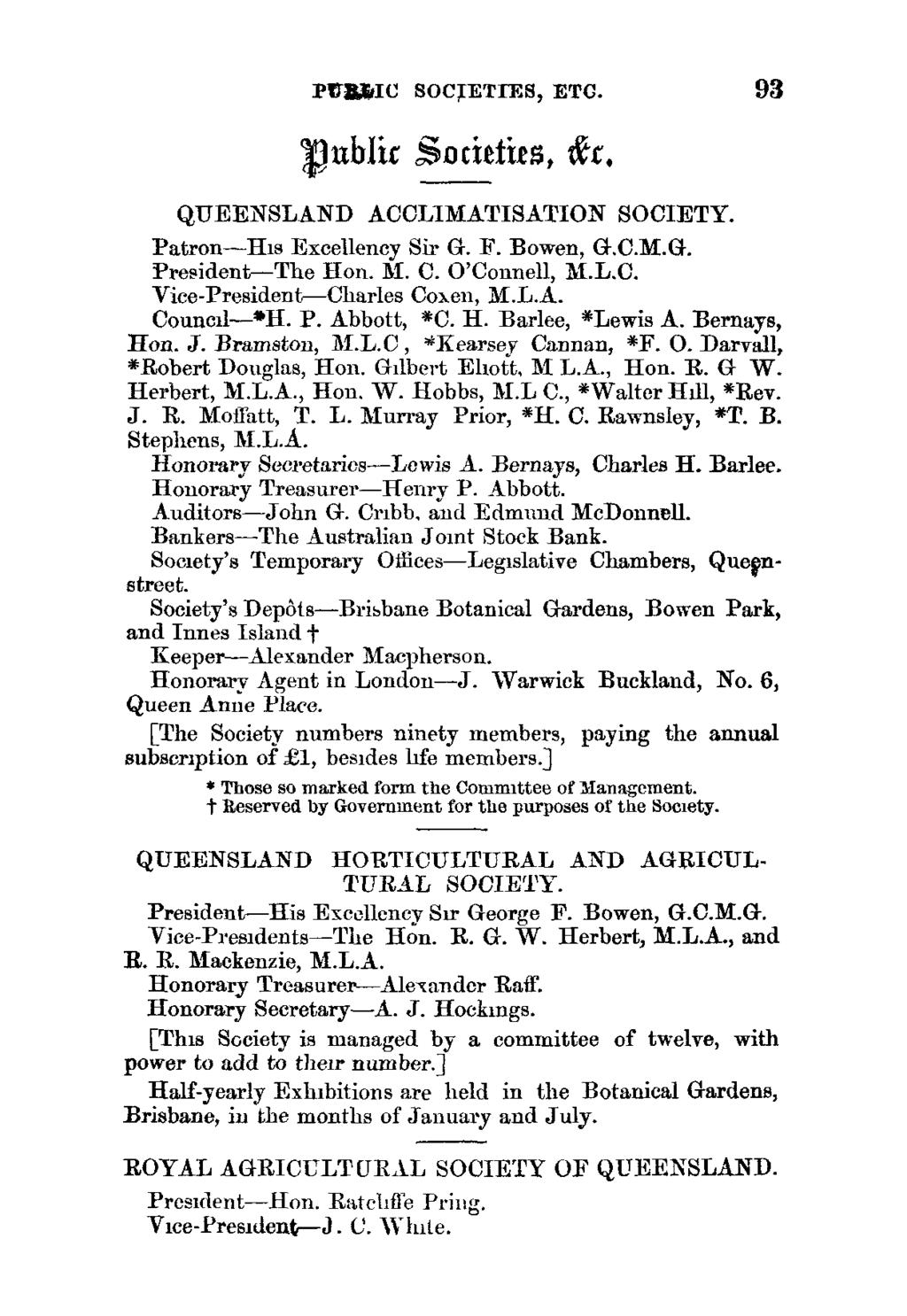 PVZAIC SOCJETIES, ETC. 93 ub1ic %ACttfYc$, t C, QUEENSLAND ACCLIMATISATION SOCIETY. Patron-His Excellency Sir G. IF. Bowen, G.C.M.G. President-The Hon. Al. C. O'Connell, M.L.C. Vice-President-Charles Coxeii, M.