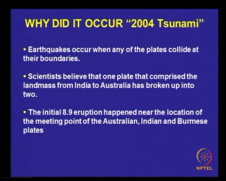 (Refer Slide Time: 33:48) Why did the occurrence of 2004 tsunami take place, the earthquakes occur when any of the plates collide at their boundaries, scientist believe that one plate that comprise