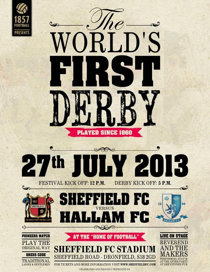 Hard Facts What: Celebration of the World s First Derby, played in 1860 When: 27 th July 2013 Where: Who: Why: Home of Football Sheffield FC Stadium Sheffield Road - Dronfield, S18 2GD Everybody