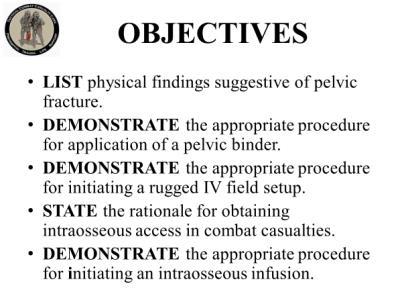 DEMONSTRATE the appropriate procedure for application of a pelvic binder. DEMONSTRATE the appropriate procedure for initiating a rugged IV field setup.