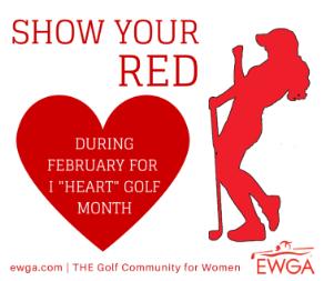 I Heart Golf EWGA has designated February as I Heart Golf month and this is in line with the American Health Association s Go Red for Women initiative (National Wear Red day was February 6 th ).