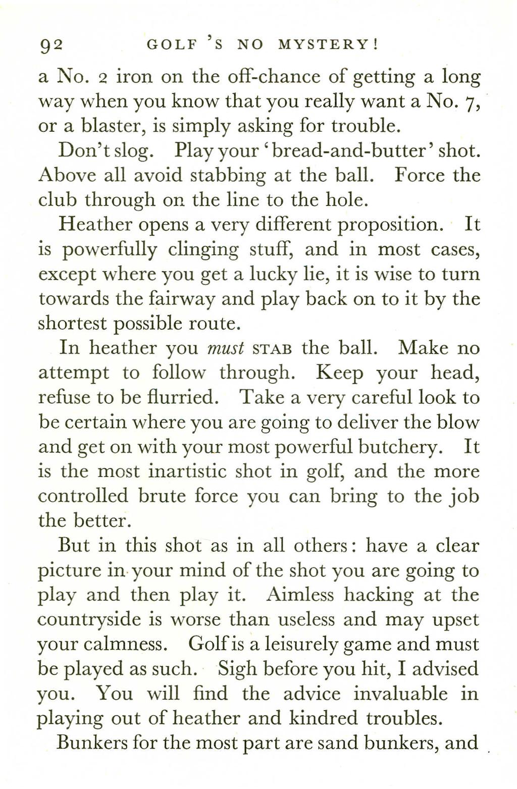 92 GOLF'S NO MYSTERY! a NO.2 iron on the off-chance of getting a long way when you know that you really want a NO.7, or a blaster, is simply asking for trouble. Don't slog.