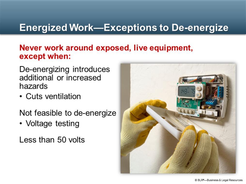 Never work around exposed, energized equipment at 50 volts or greater, except when: De-energizing or shutdown introduces additional or increased hazards, such as cutting power for ventilation to a