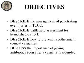 Read the text. 3. Objectives DESCRIBE the management of penetrating eye injuries in TCCC. DESCRIBE battlefield assessment for hemorrhagic shock.