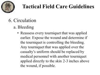Any tourniquet that was applied over the casualty s uniform should be replaced by medical personnel with another tourniquet applied directly to the skin 2-3 inches above the wound, if possible. 6.