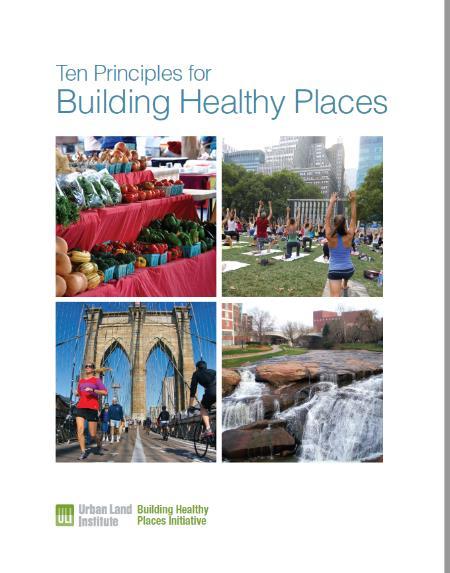 Build Healthier Places 10 Principles from the Urban Land Institute (ULI) 1. Put People First 2. Recognize the Economic Value 3. Empower Champions for Health 4.