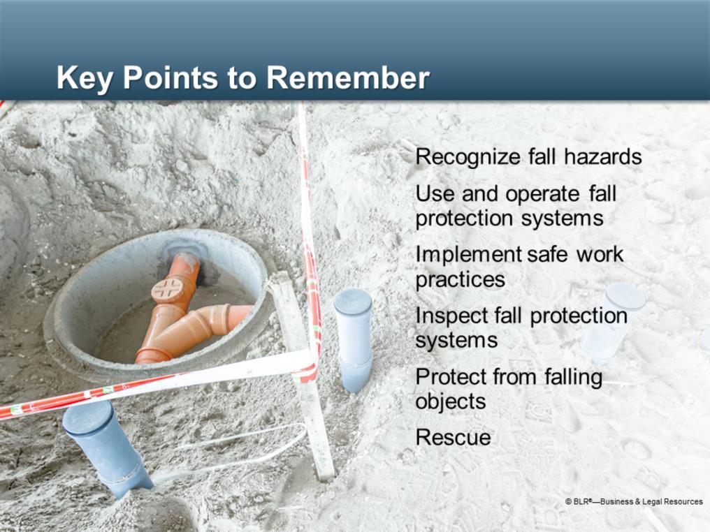 Now we ll summarize the key points to remember about this training session on fall protection: First, learn to recognize all of the potential fall hazards in your work area, such as working near an