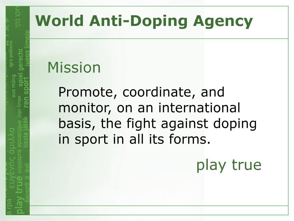 The World Anti-Doping Agency (WADA) is an international independent organization that promotes, coordinates, and monitors, on an international basis, the fight against doping in sport in all its