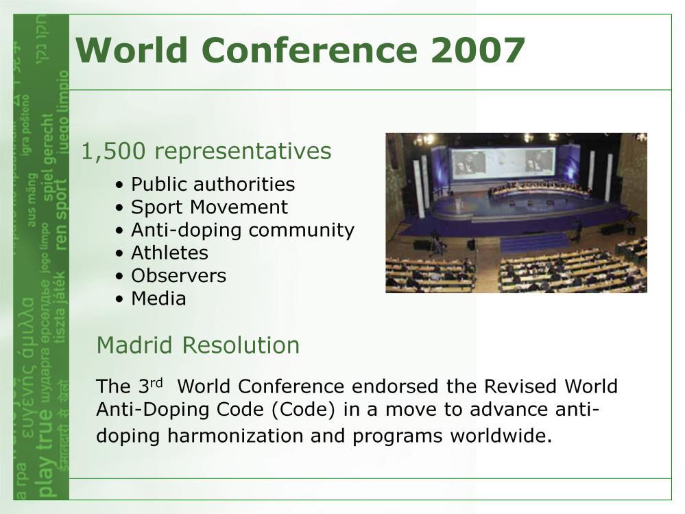 On November 17, 2007, the Sports Movement and Governments of the world, at the Third World Conference on Doping in Sport (World Conference) hosted in Madrid (Spain), adopted a resolution (Madrid