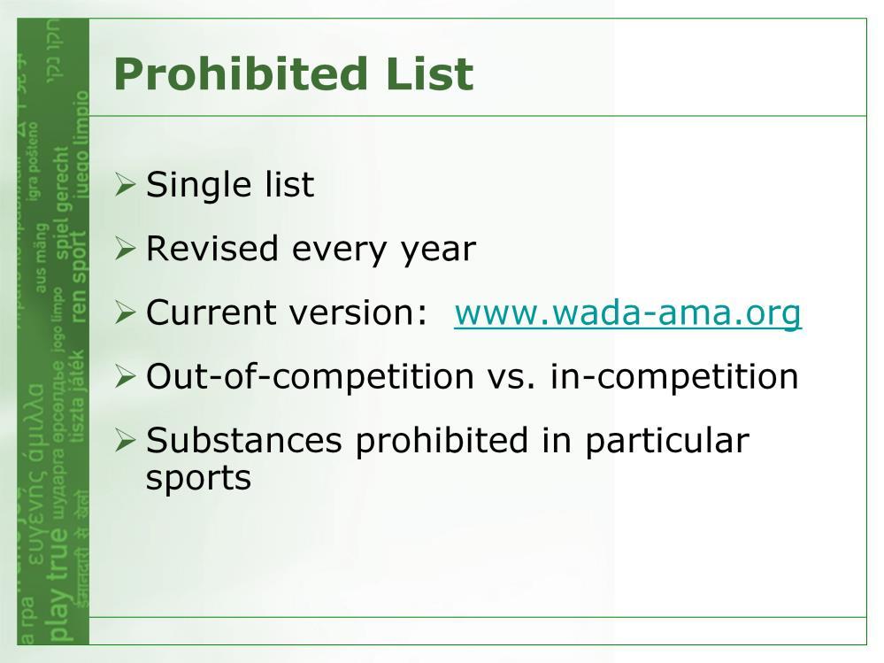 There is a single List of prohibited substances and methods, which is published by the World Anti-Doping Agency (WADA) It is revised every year effective January 1 and published three months before