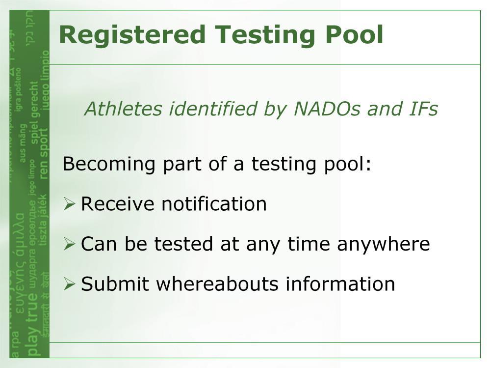 Testing pools are: Groups of top level athletes identified by each International Federation (IF) or National Anti-Doping Organization (NADO) to be subject to both incompetition and out-of-competition
