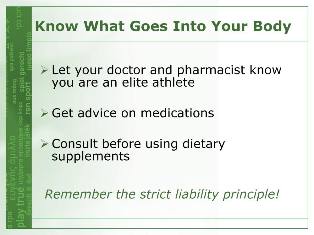 KNOW WHAT GOES INTO YOUR BODY Be aware of everything that you eat, drink, inhale, inject, or apply to your body in any form Notify and constantly remind your doctor and pharmacist that you are an