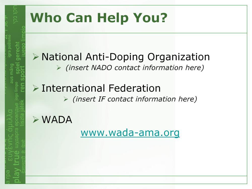 Your National Anti-Doping Organization (NADO) or International Federation (IF) may offer: Information on anti-doping regulations and procedures applicable to athletes in your country (NADO) or your