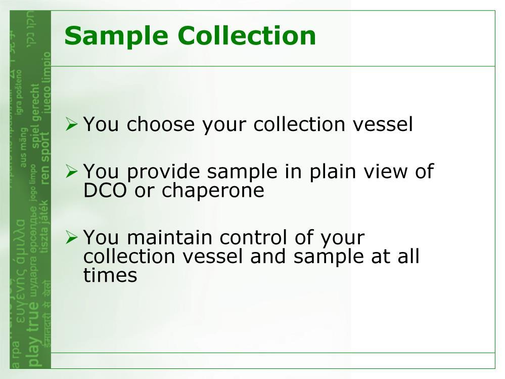 When you are ready to provide a sample, you report to the doping control station You are ENTITLED to: select your collection vessel from two or more sets of collection vessels verify that the