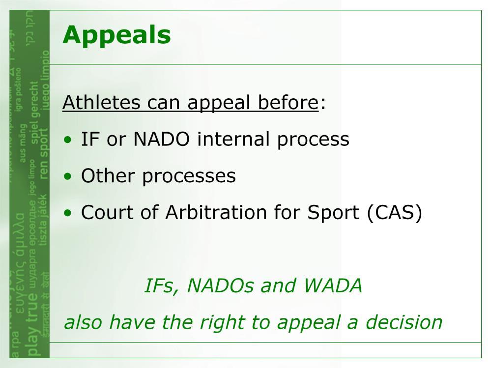 Athletes can appeal a decision regarding an anti-doping violation or a sanction before: IF or NADO internal appeals process, where available (as specified in their respective anti-doping regulations)