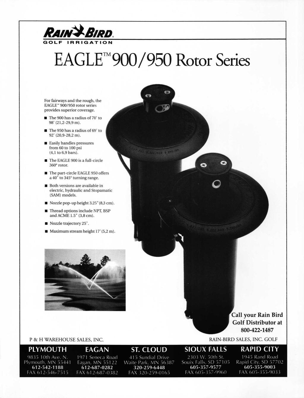 RAÈN^BÊRD GOLF IRRIGATION EAGLE 900/950 Rotor Series For fairways and the rough, the EAGLE 900/950 rotor series provides superior coverage. The 900 has a radius of 70' to 98' (21,2-29,9 m).