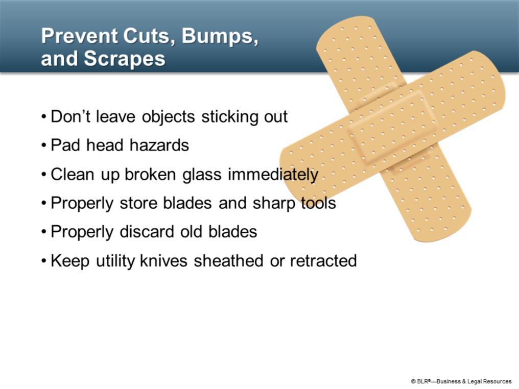 Good housekeeping can also help prevent cuts, bumps, scrapes, and more serious injuries. For example, don t leave objects sticking out into walkways or workspaces.