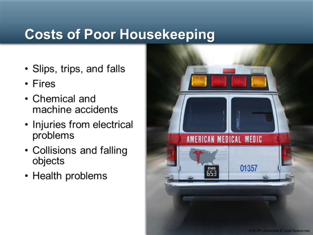 On the flip side, are the costs of poor housekeeping, which include: Slips, trips, and falls; Fires; Chemical and machine accidents; Injuries resulting from electrical problems; Collisions and