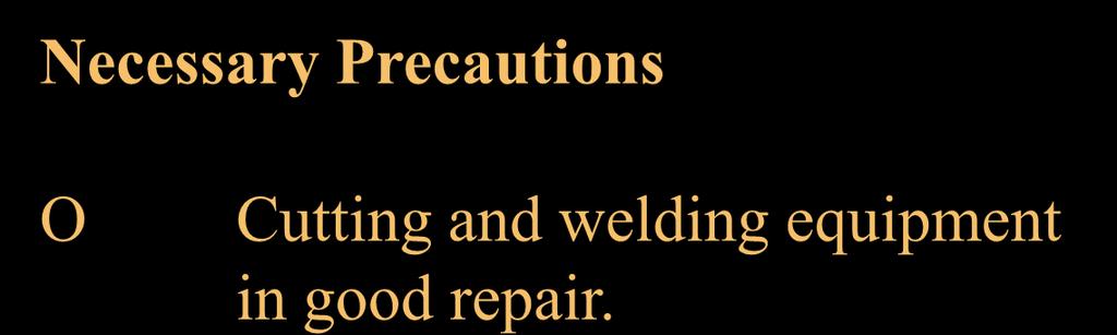 Necessary Precautions O Cutting and welding equipment in good repair.
