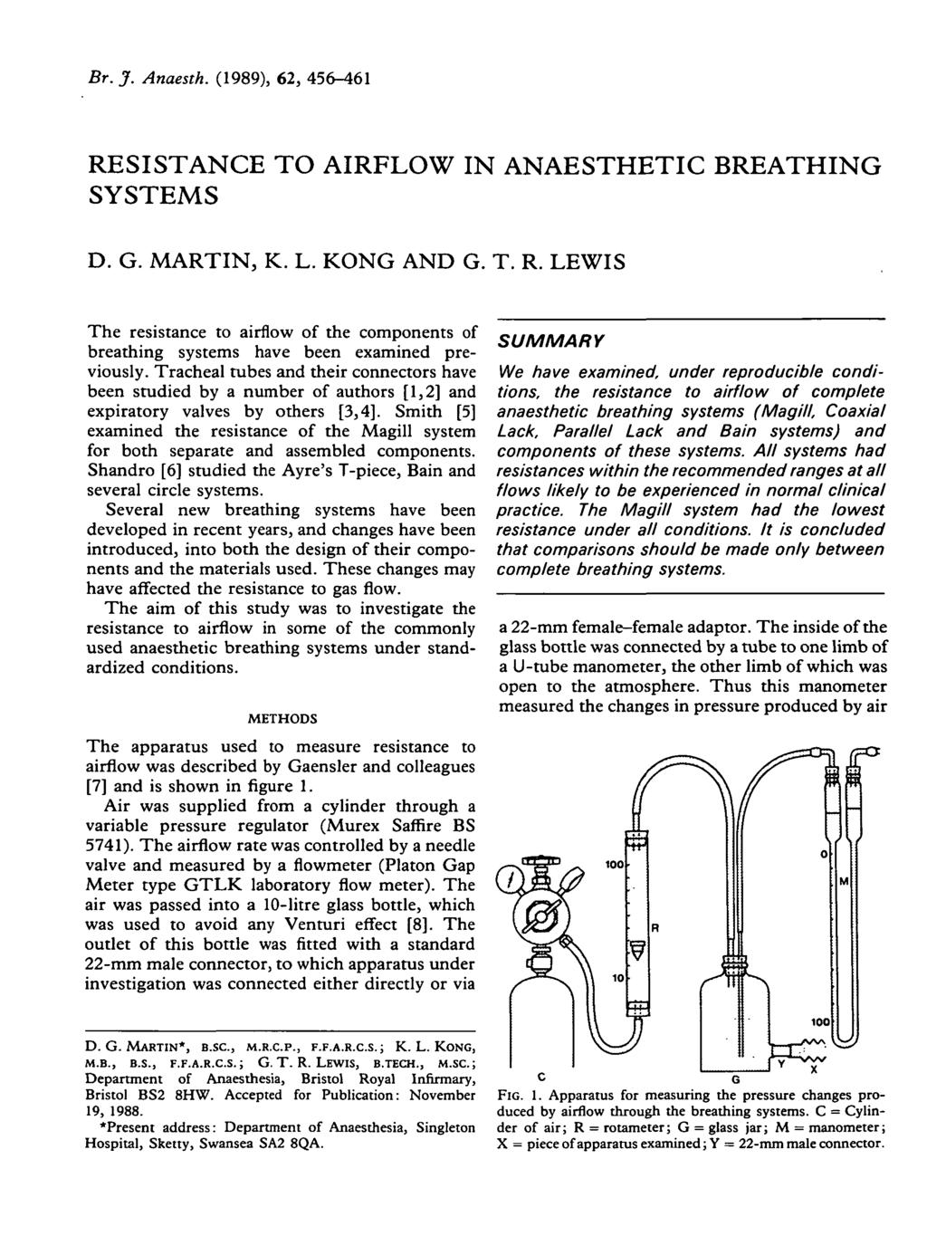 Br. J. Anaesth. (1989), 62, 456-461 RESISTANCE TO AIRFLOW IN ANAESTHETIC BREATHING SYSTEMS D. G. MARTIN, K. L. KONG AND G. T. R. LEWIS The resistance to airflow of the components of breathing systems have been examined previously.