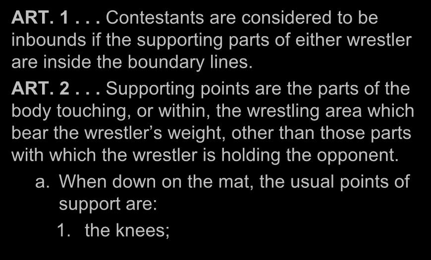 INBOUNDS (Rule 5-15) ART. 1... Contestants are considered to be inbounds if the supporting parts of either wrestler are inside the boundary lines. ART. 2.