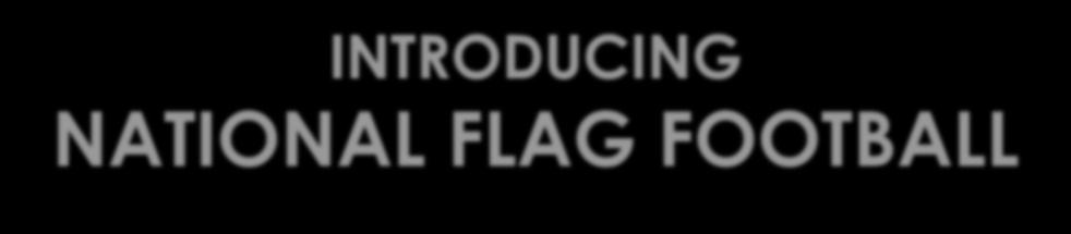 INTRODUCING NATIONAL FLAG FOOTBALL Established