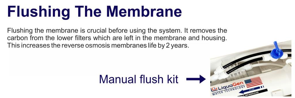 The system is designed with a Manual Flush Valve. This helps ease the process of flushing the system before usage. After installing the system you need to flush the membrane for 20-30 minutes.