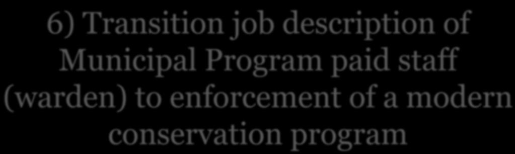 6) Transition job description of Municipal Program paid staff (warden) to enforcement of a modern conservation program A warden with a pure enforcement role does no longer reflect the needs of the