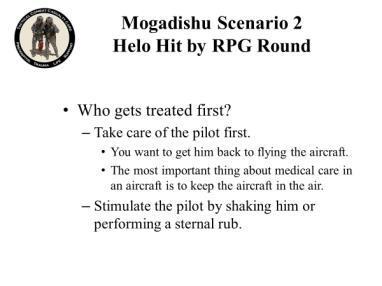 Pulsatile bleeding from the stump 30. Mogadishu Scenario 2 Helo Hit by RPG Round YOU are the person providing care in the helo. What do you do first? 31.