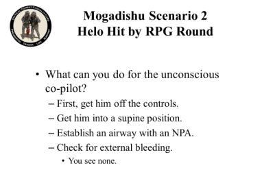 Mogadishu Scenario 2 Helo Hit by RPG Round What can you do for the unconscious co-pilot? First, get him off the controls. Get him into a supine position.