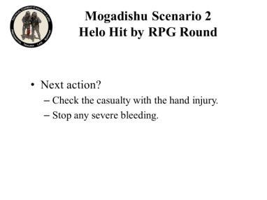 Mogadishu Scenario 2 Helo Hit by RPG Round Next action? Check the casualty with the hand injury. Stop any severe bleeding. (and discuss if appropriate) each point as it 35.