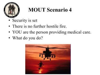 INSTRUCTOR GUIDE FOR TCCC SCENARIOS 180801 30 92. MOUT Scenario 4 Security is set. There is no further hostile fire. YOU are the person providing medical care. What do you do? 93. 94.