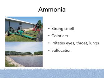 Ammonia is released during decomposition and agitation of manure. Ammonia is a pungent, colorless, noxious gas, easily detected even in small concentrations.
