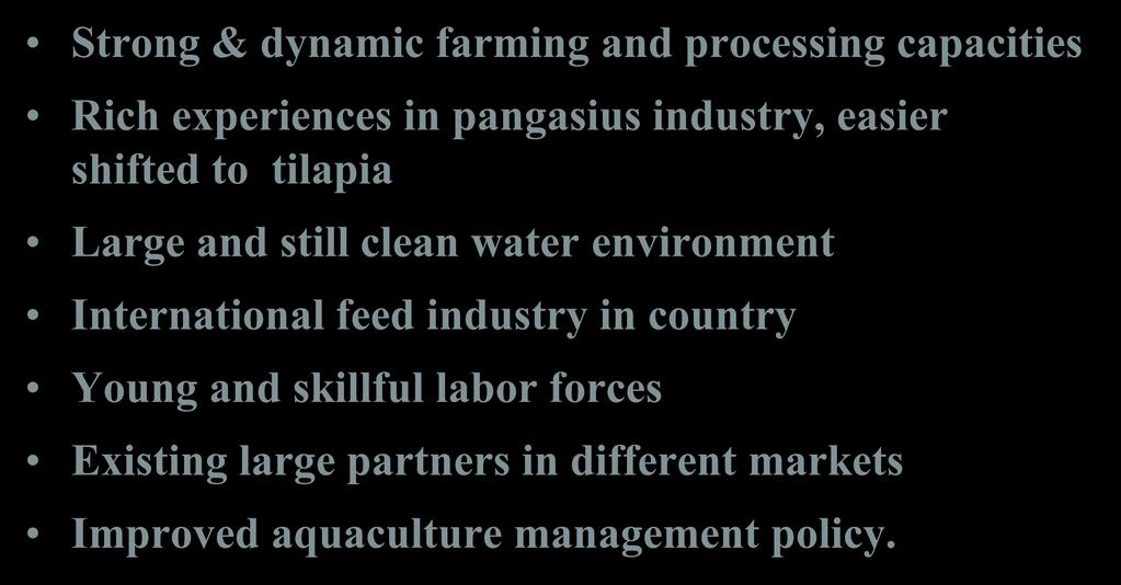 Vietnam Tilapia Advantages Strong & dynamic farming and processing capacities Rich experiences in pangasius industry, easier shifted to tilapia Large and still clean