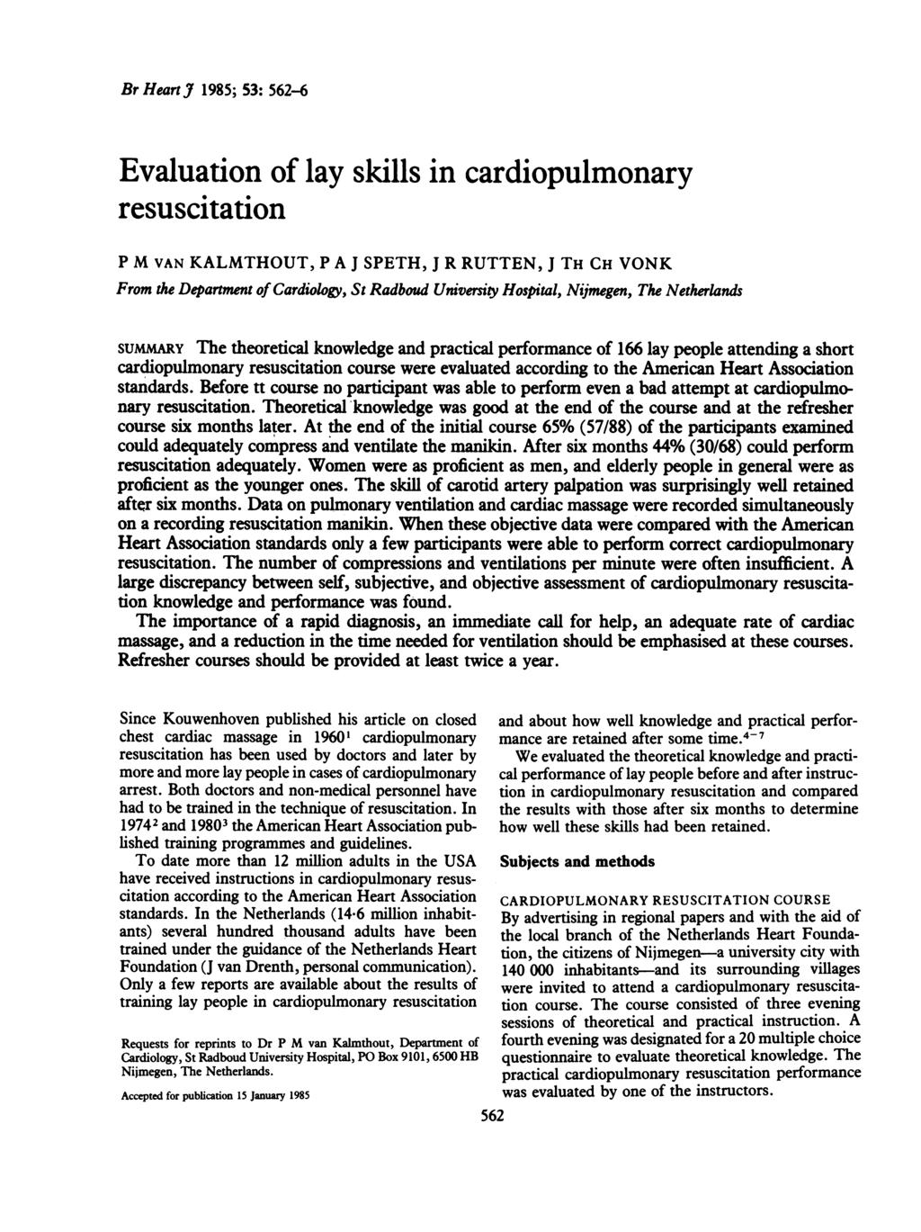 Br Heart J 1985; 53: 562-6 Evaluation of lay skills in cardiopulmonary resuscitation P M VAN KALMTHOUT, P A J SPETH, J R RUTTEN, J TH CH VONK From the Department of Cardiology, St Radboud University