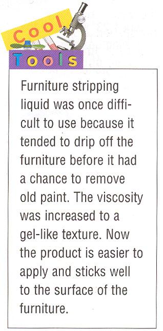 Furniture stripping liquid was once difficult to use because it tended to drip off the furniture before it had a chance to remove old paint. The viscosity was increased to a gel-like texture.