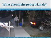 93 Slide 15: What should the pedestrian do? Q. What is the potential danger in this photo? Give the audience time to answer A. A car is about to back out of the driveway.