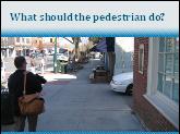 94 Slide 18: What should the pedestrian do? Q. What is the potential danger in this photo? Give the audience time to answer A. The pedestrian should be aware of the alleyway and exiting car.