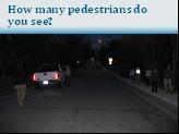 95 Slide 21: How many pedestrians do you see? Q. How many pedestrians do you see, or more importantly, can the driver see? What are the pedestrians doing right, and what do they need to do to improve?